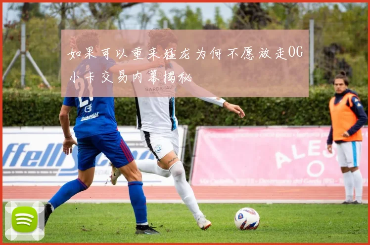 如果可以重来猛龙为何不愿放走OG小卡交易内幕揭秘