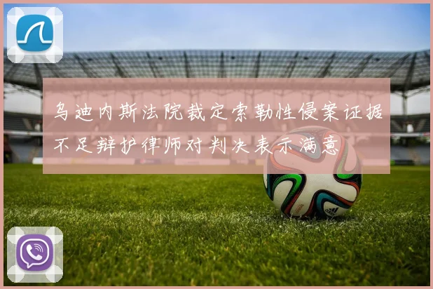 乌迪内斯法院裁定索勒性侵案证据不足辩护律师对判决表示满意