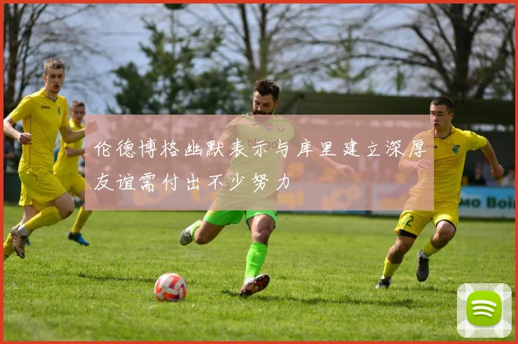 伦德博格幽默表示与库里建立深厚友谊需付出不少努力