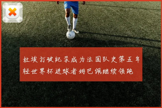 杜埃打破纪录成为法国队史第五年轻世界杯进球者姆巴佩继续领跑