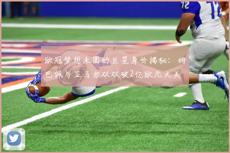 欧冠梦想未圆的巨星身价揭秘：姆巴佩与亚马尔双双破2亿欧元大关