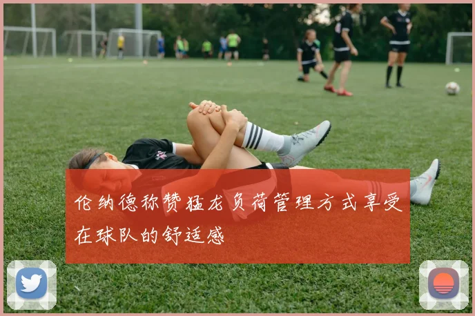 伦纳德称赞猛龙负荷管理方式享受在球队的舒适感