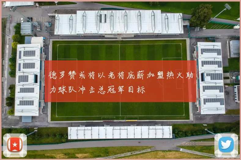 德罗赞或将以老将底薪加盟热火助力球队冲击总冠军目标