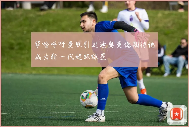 萨哈呼吁曼联引进迪奥曼德期待他成为新一代超级球星