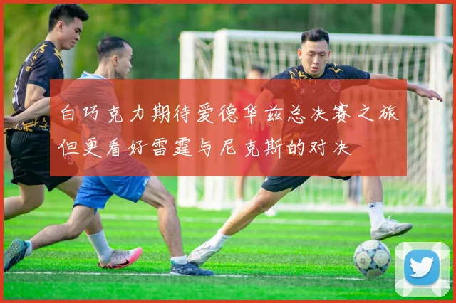 白巧克力期待爱德华兹总决赛之旅但更看好雷霆与尼克斯的对决