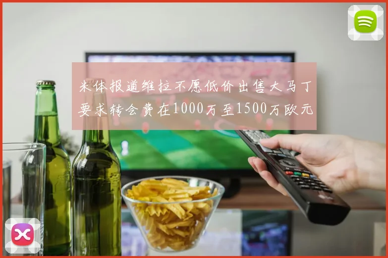 米体报道维拉不愿低价出售大马丁要求转会费在1000万至1500万欧元之间