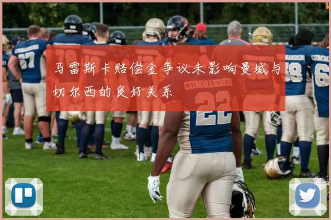 马雷斯卡赔偿金争议未影响曼城与切尔西的良好关系