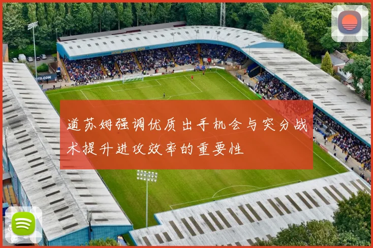 道苏姆强调优质出手机会与突分战术提升进攻效率的重要性