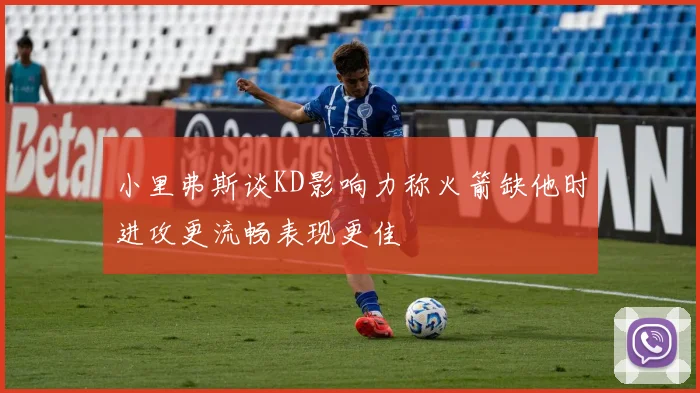 小里弗斯谈KD影响力称火箭缺他时进攻更流畅表现更佳
