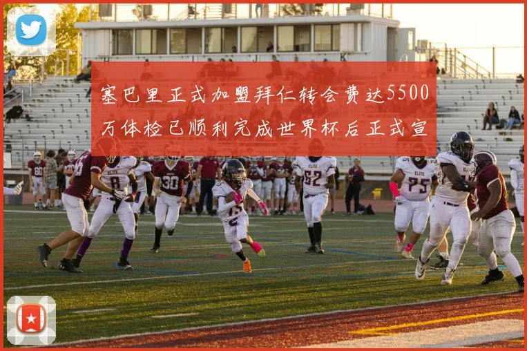 塞巴里正式加盟拜仁转会费达5500万体检已顺利完成世界杯后正式宣布