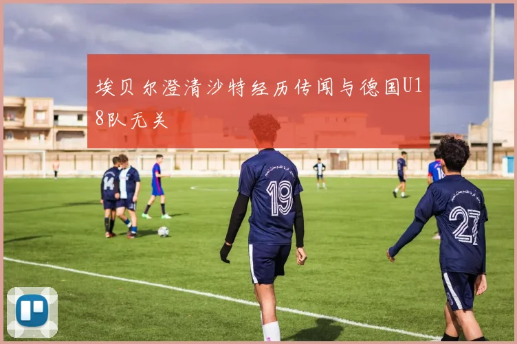 埃贝尔澄清沙特经历传闻与德国U18队无关