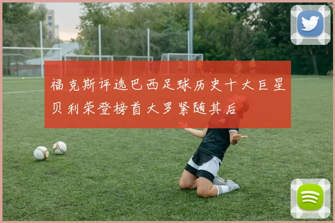 福克斯评选巴西足球历史十大巨星贝利荣登榜首大罗紧随其后