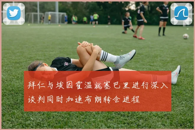 拜仁与埃因霍温就塞巴里进行深入谈判同时加速布朗转会进程