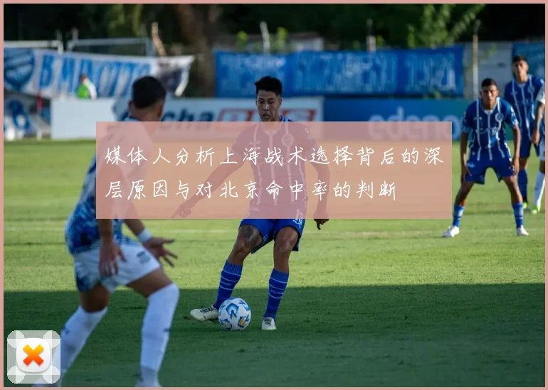媒体人分析上海战术选择背后的深层原因与对北京命中率的判断